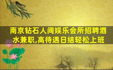 南京钻石人间娱乐会所招聘酒水兼职,高待遇日结轻松上班